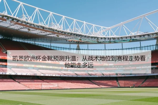 凯恩欧洲杯金靴预测升温：从战术地位到赛程走势看他能走多远